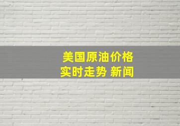 美国原油价格实时走势 新闻